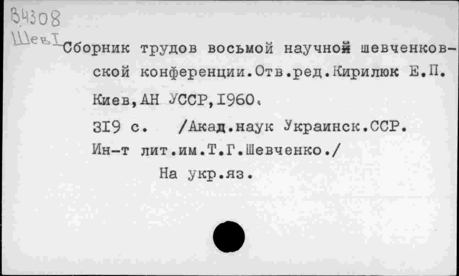 ﻿6.ЗД
"Сборник трудов восьмой научное шевченков ской конференции.Отв.ред.Кирилюк Е.П. Киев,АН УССР,1960, 319 с.	/Акад.наук Украинок.ССР.
Ин-т лит.им.Т.Г.Шевченко./
На укр.яз.